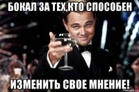 бокал за тех,кто способен изменить свое мнение!