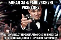 бокал за французскую разведку которая подтвердила, что россия никогда не готовила военное вторжение на украину