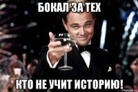 бокал за тех кто не учит историю!