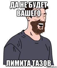 да не будет вашего лимита тазов