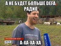 а не будет больше defa радио а-ха-ха-ха