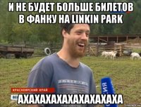 и не будет больше билетов в фанку на linkin park ахахахахахахахахаха