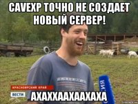 cavexp точно не создает новый сервер! ахаххаахаахаха