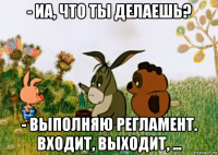 - иа, что ты делаешь? - выполняю регламент. входит, выходит, ...