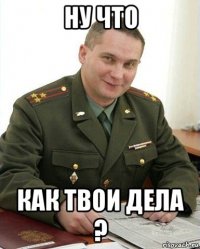 ну что как твои дела ?