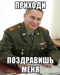 приходи поздравишь меня