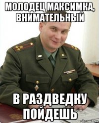 молодец максимка, внимательный в раздведку пойдешь