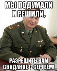 мы подумали и решили, разрешить вам свидание с сергеем!