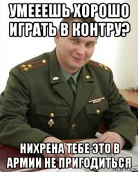 умееешь хорошо играть в контру? нихрена тебе это в армии не пригодиться