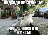 подходи не скупись!!! добавляйся и не жмись))