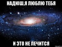 надюш,я люблю тебя и это не лечится