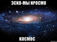 эсko-mы npocmo koсмос♡