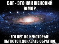 бог - это как женский юмор его нет, но некоторые пытются доказать обратное