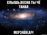 слышь,весна ты чё такая мерзкая,а?(