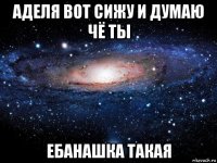 аделя вот сижу и думаю чё ты ебанашка такая