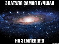 златуля самая лучшая на земле!!!!!!!!