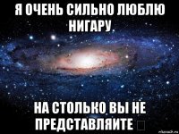 я очень сильно люблю нигару на столько вы не представляите シ