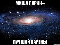 миша ларин-- лучший парень!