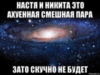 настя и никита это ахуенная смешная пара зато скучно не будет