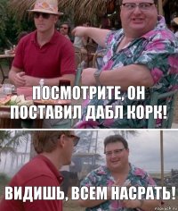 Посмотрите, он поставил дабл корк! Видишь, всем насрать!