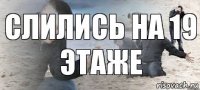 Слились на 19 этаже