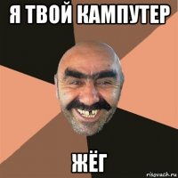 я твой кампутер жёг