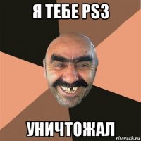 я тебе ps3 уничтожал