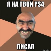 я на твой ps4 писал