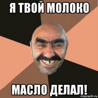 я твой молоко масло делал!