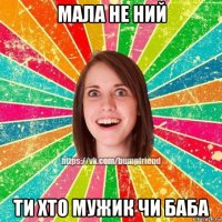 мала не ний ти хто мужик чи баба