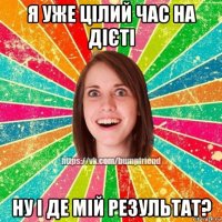 я уже цілий час на дієті ну і де мій результат?