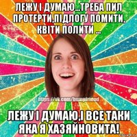 лежу і думаю...треба пил протерти,підлогу помити, квіти полити ... лежу і думаю,і все таки яка я хазяйновита!