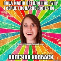 паца малій предложив руку і серце і подарив колєчко.... колєчко ковбаси