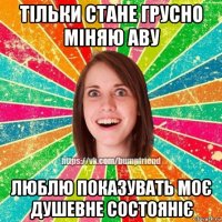 тільки стане грусно міняю аву люблю показувать моє душевне состояніє