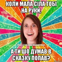 коли мала сіла тобі на руки, а ти шо думав в сказку попав?