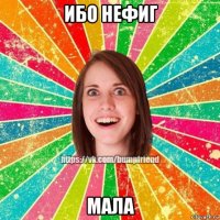 ибо нефиг мала