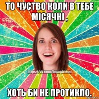 то чуство коли в тебе місячні , хоть би не протикло.