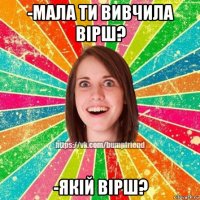 -мала ти вивчила вірш? -якій вірш?