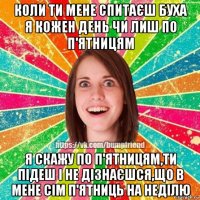 коли ти мене спитаєш буха я кожен день чи лиш по п'ятницям я скажу по п'ятницям,ти підеш і не дізнаєшся,що в мене сім п'ятниць на неділю