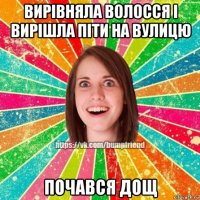 вирівняла волосся і вирішла піти на вулицю почався дощ