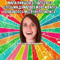 мала вийшла з туалєта со слізьми,думала геморой виліз оказалось місячні почались 