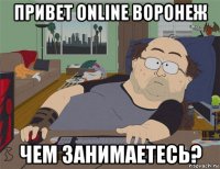 привет online воронеж чем занимаетесь?