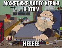 может уже долго играю в gta v неееее