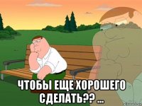  чтобы еще хорошего сделать?? ...