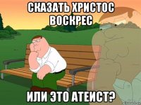 сказать христос воскрес или это атеист?