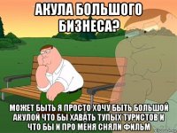 акула большого бизнеса? может быть я просто хочу быть большой акулой что бы хавать тупых туристов и что бы и про меня сняли фильм