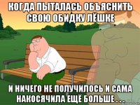 когда пыталась объяснить свою обидку лёшке и ничего не получилось и сама накосячила ещё больше . . .