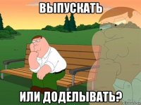 выпускать или доделывать?