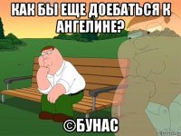 как бы еще доебаться к ангелине? ©бунас