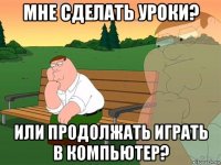 мне сделать уроки? или продолжать играть в компьютер?